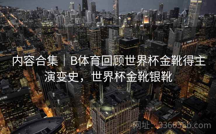 内容合集｜B体育回顾世界杯金靴得主演变史，世界杯金靴银靴