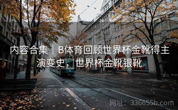 内容合集｜B体育回顾世界杯金靴得主演变史，世界杯金靴银靴