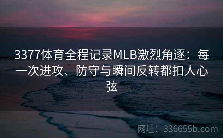 3377体育全程记录MLB激烈角逐：每一次进攻、防守与瞬间反转都扣人心弦