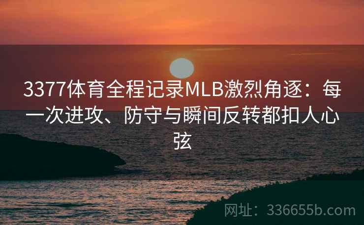 3377体育全程记录MLB激烈角逐：每一次进攻、防守与瞬间反转都扣人心弦
