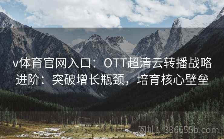 v体育官网入口：OTT超清云转播战略进阶：突破增长瓶颈，培育核心壁垒