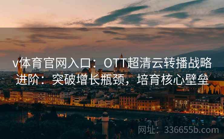 v体育官网入口：OTT超清云转播战略进阶：突破增长瓶颈，培育核心壁垒