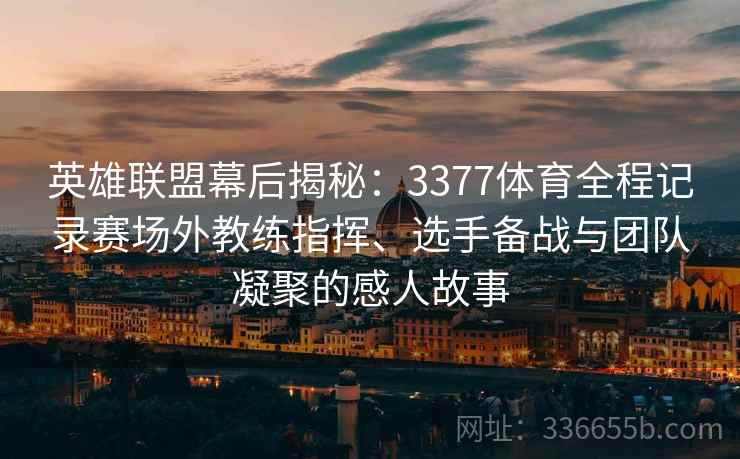 英雄联盟幕后揭秘：3377体育全程记录赛场外教练指挥、选手备战与团队凝聚的感人故事