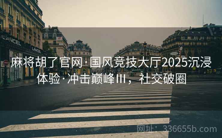 麻将胡了官网·国风竞技大厅2025沉浸体验·冲击巅峰Ⅲ，社交破圈
