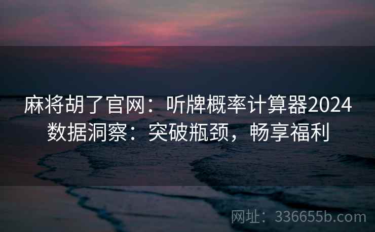 麻将胡了官网：听牌概率计算器2024数据洞察：突破瓶颈，畅享福利