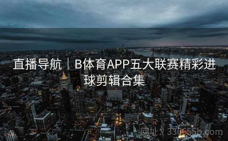 直播导航｜B体育APP五大联赛精彩进球剪辑合集