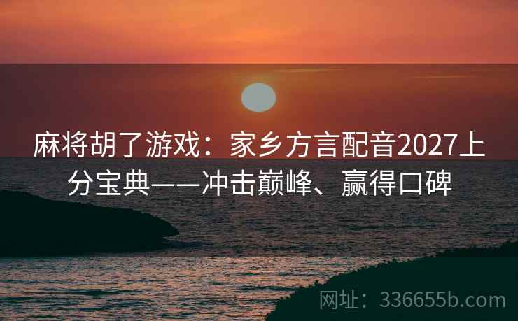 麻将胡了游戏：家乡方言配音2027上分宝典——冲击巅峰、赢得口碑