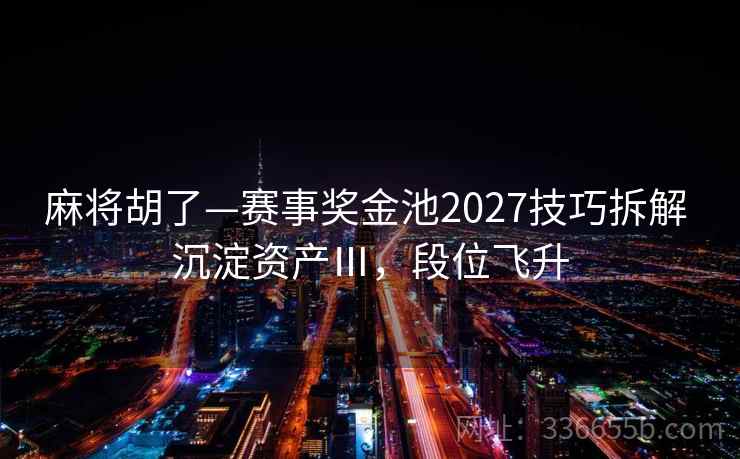 麻将胡了—赛事奖金池2027技巧拆解 沉淀资产Ⅲ，段位飞升