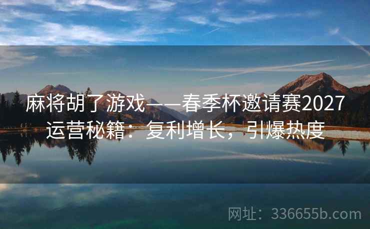 麻将胡了游戏——春季杯邀请赛2027运营秘籍：复利增长，引爆热度