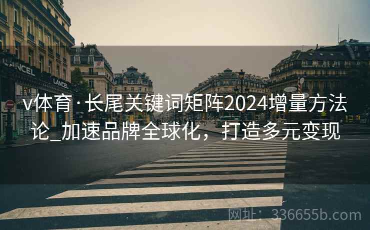 v体育·长尾关键词矩阵2024增量方法论_加速品牌全球化，打造多元变现