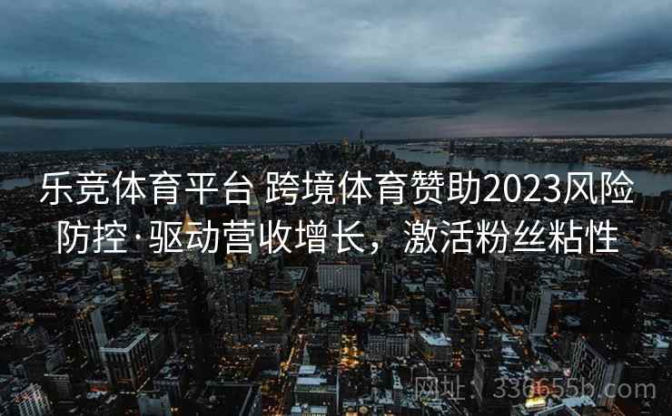 乐竞体育平台 跨境体育赞助2023风险防控·驱动营收增长，激活粉丝粘性