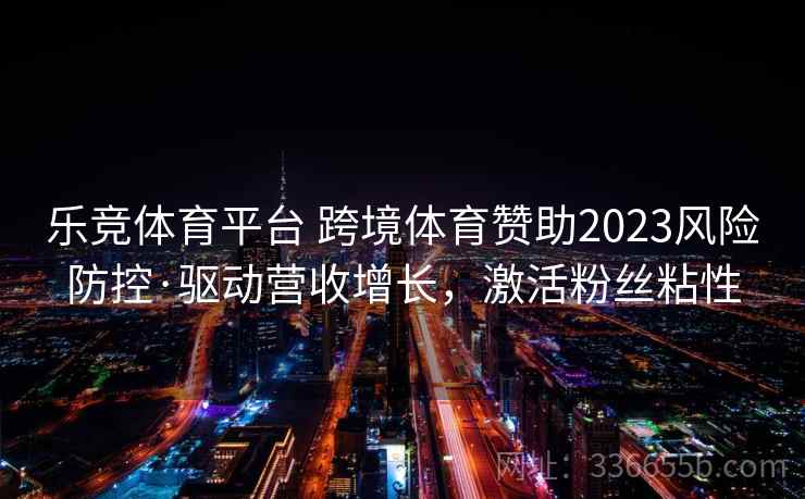 乐竞体育平台 跨境体育赞助2023风险防控·驱动营收增长，激活粉丝粘性