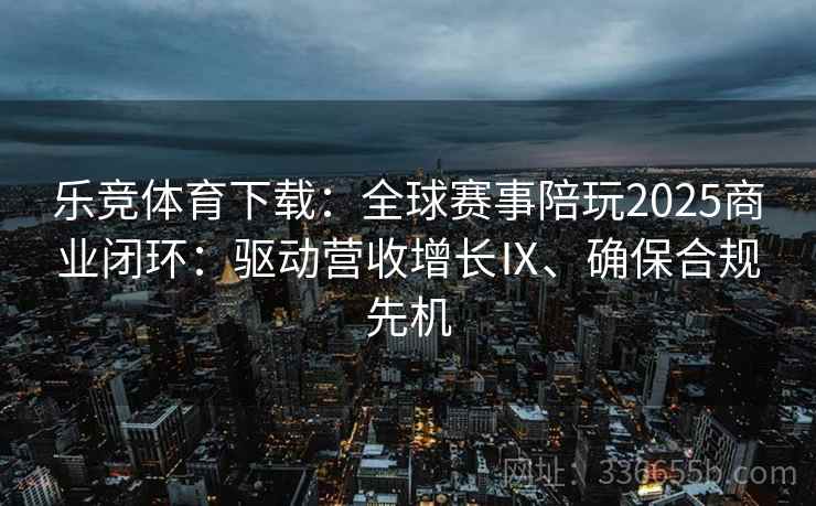 乐竞体育下载：全球赛事陪玩2025商业闭环：驱动营收增长Ⅸ、确保合规先机