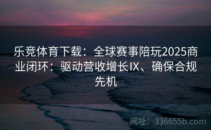 乐竞体育下载：全球赛事陪玩2025商业闭环：驱动营收增长Ⅸ、确保合规先机