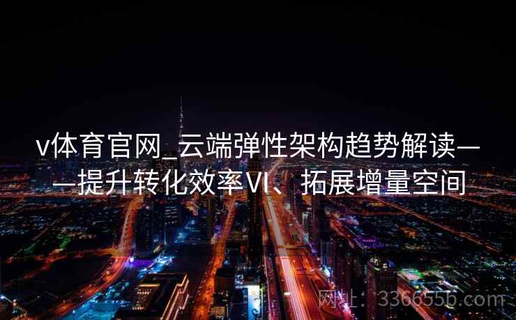 v体育官网_云端弹性架构趋势解读——提升转化效率Ⅵ、拓展增量空间