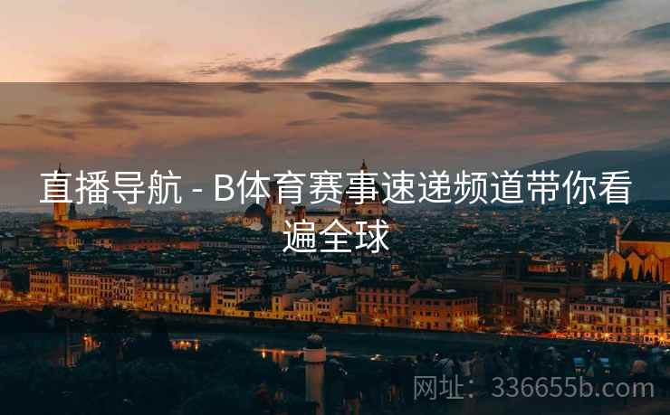 直播导航 - B体育赛事速递频道带你看遍全球