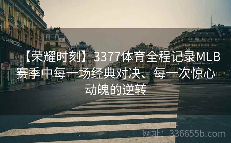 【荣耀时刻】3377体育全程记录MLB赛季中每一场经典对决、每一次惊心动魄的逆转