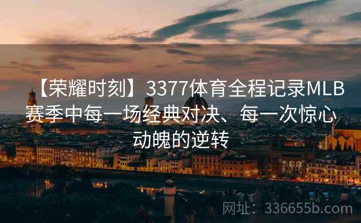 【荣耀时刻】3377体育全程记录MLB赛季中每一场经典对决、每一次惊心动魄的逆转