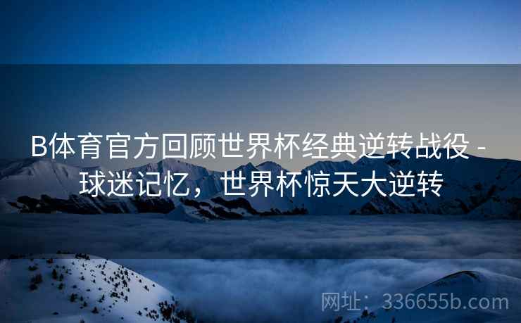 B体育官方回顾世界杯经典逆转战役 - 球迷记忆，世界杯惊天大逆转