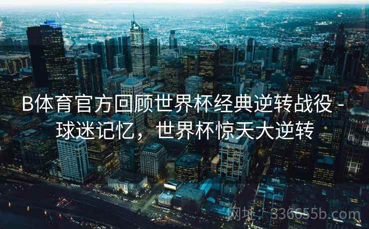 B体育官方回顾世界杯经典逆转战役 - 球迷记忆，世界杯惊天大逆转