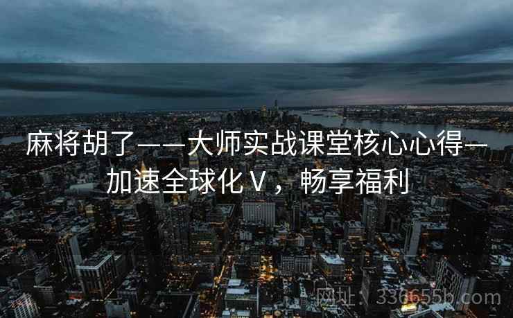 麻将胡了——大师实战课堂核心心得—加速全球化Ⅴ，畅享福利