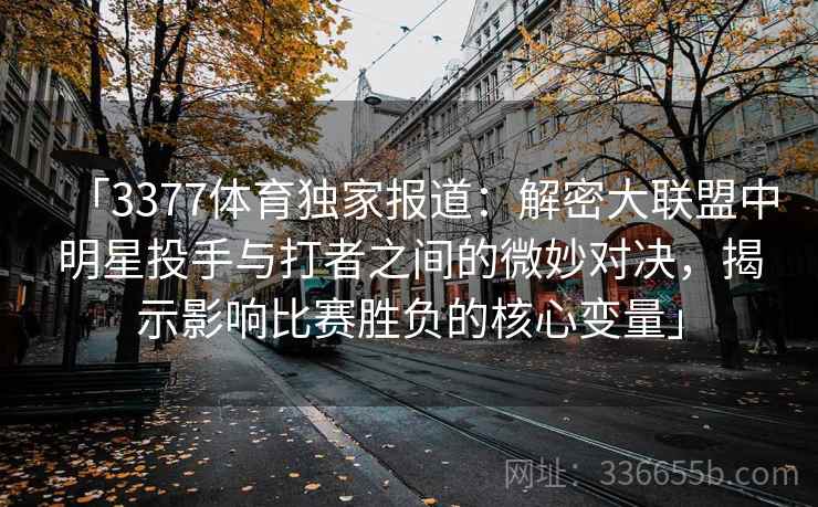 「3377体育独家报道：解密大联盟中明星投手与打者之间的微妙对决，揭示影响比赛胜负的核心变量」