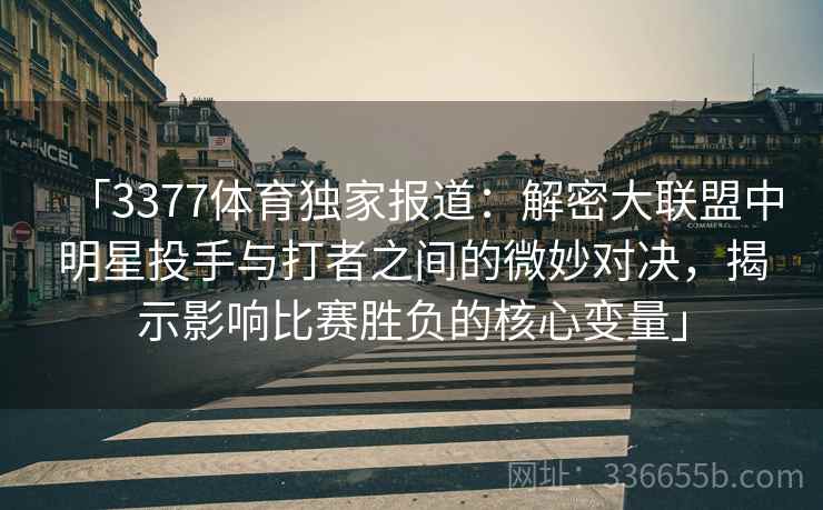 「3377体育独家报道：解密大联盟中明星投手与打者之间的微妙对决，揭示影响比赛胜负的核心变量」