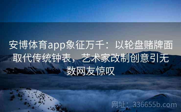 安博体育app象征万千：以轮盘赌牌面取代传统钟表，艺术家改制创意引无数网友惊叹