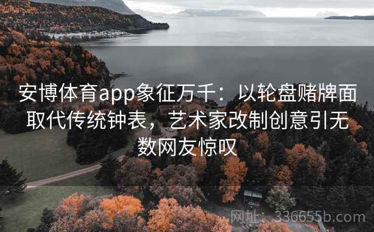 安博体育app象征万千：以轮盘赌牌面取代传统钟表，艺术家改制创意引无数网友惊叹