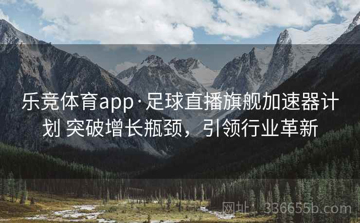 乐竞体育app·足球直播旗舰加速器计划 突破增长瓶颈，引领行业革新