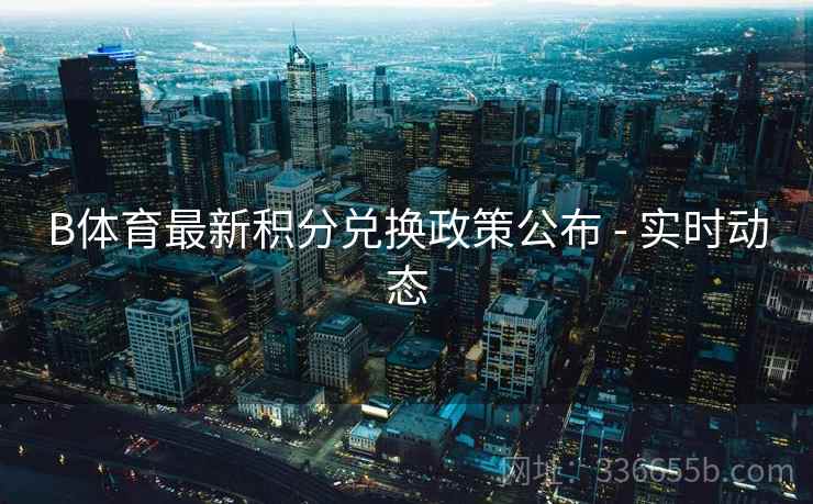 B体育最新积分兑换政策公布 - 实时动态