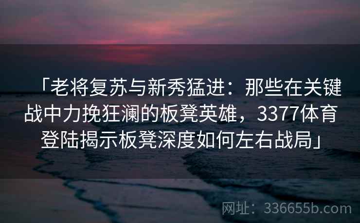 「老将复苏与新秀猛进：那些在关键战中力挽狂澜的板凳英雄，3377体育登陆揭示板凳深度如何左右战局」