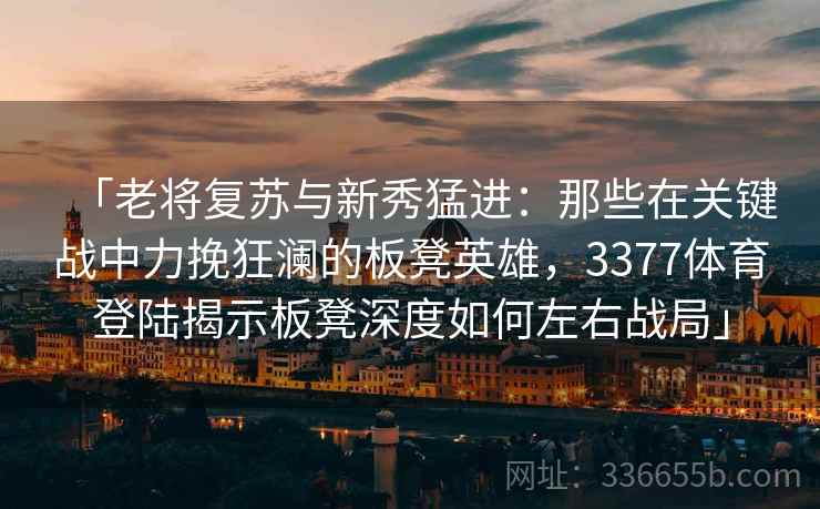 「老将复苏与新秀猛进：那些在关键战中力挽狂澜的板凳英雄，3377体育登陆揭示板凳深度如何左右战局」