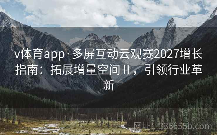 v体育app·多屏互动云观赛2027增长指南：拓展增量空间Ⅱ，引领行业革新