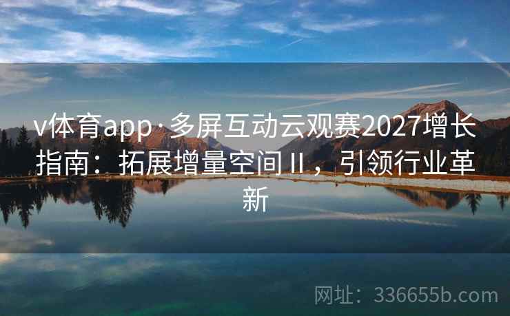 v体育app·多屏互动云观赛2027增长指南：拓展增量空间Ⅱ，引领行业革新