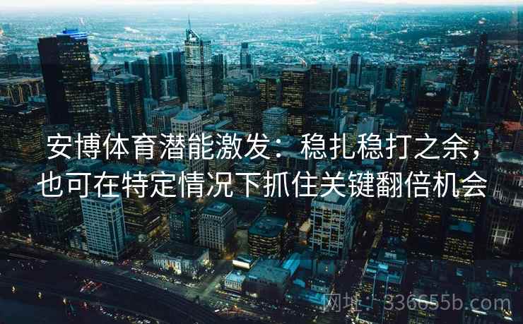 安博体育潜能激发：稳扎稳打之余，也可在特定情况下抓住关键翻倍机会