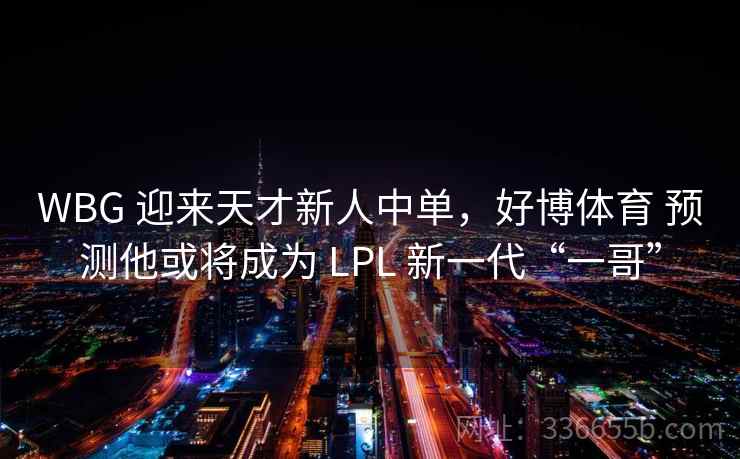WBG 迎来天才新人中单，好博体育 预测他或将成为 LPL 新一代“一哥”