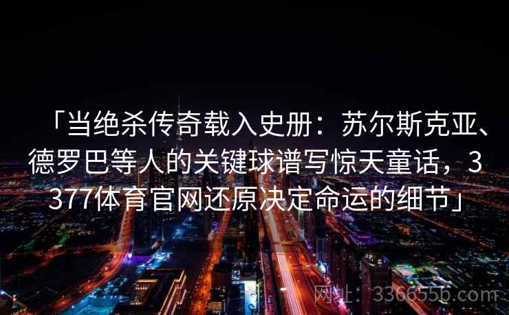 「当绝杀传奇载入史册：苏尔斯克亚、德罗巴等人的关键球谱写惊天童话，3377体育官网还原决定命运的细节」