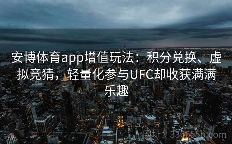 安博体育app增值玩法：积分兑换、虚拟竞猜，轻量化参与UFC却收获满满乐趣