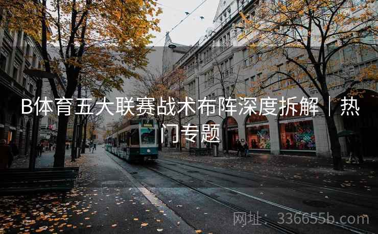 B体育五大联赛战术布阵深度拆解｜热门专题
