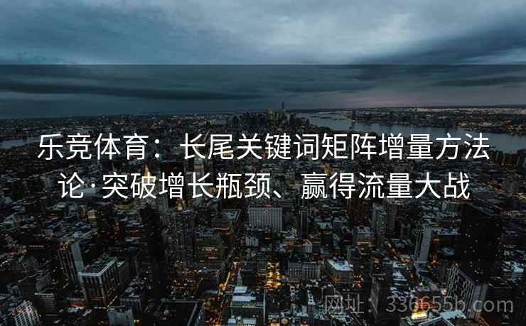 乐竞体育：长尾关键词矩阵增量方法论·突破增长瓶颈、赢得流量大战