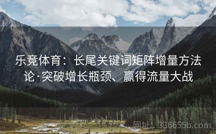 乐竞体育：长尾关键词矩阵增量方法论·突破增长瓶颈、赢得流量大战