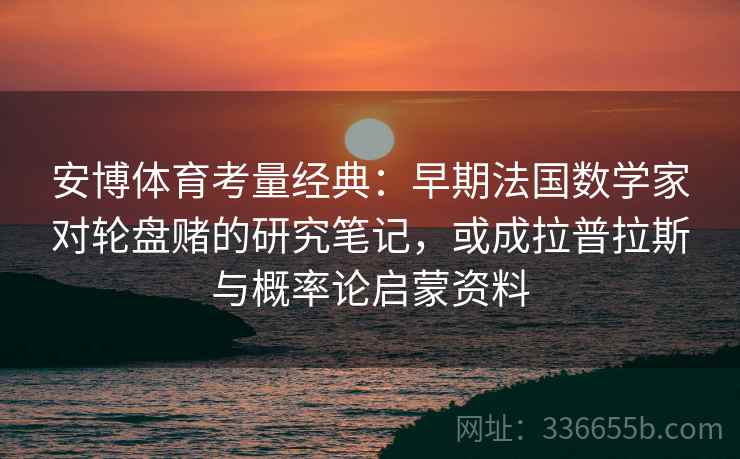 安博体育考量经典：早期法国数学家对轮盘赌的研究笔记，或成拉普拉斯与概率论启蒙资料