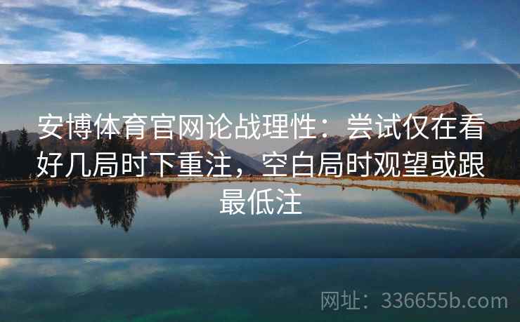 安博体育官网论战理性：尝试仅在看好几局时下重注，空白局时观望或跟最低注