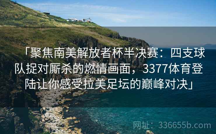 「聚焦南美解放者杯半决赛：四支球队捉对厮杀的燃情画面，3377体育登陆让你感受拉美足坛的巅峰对决」
