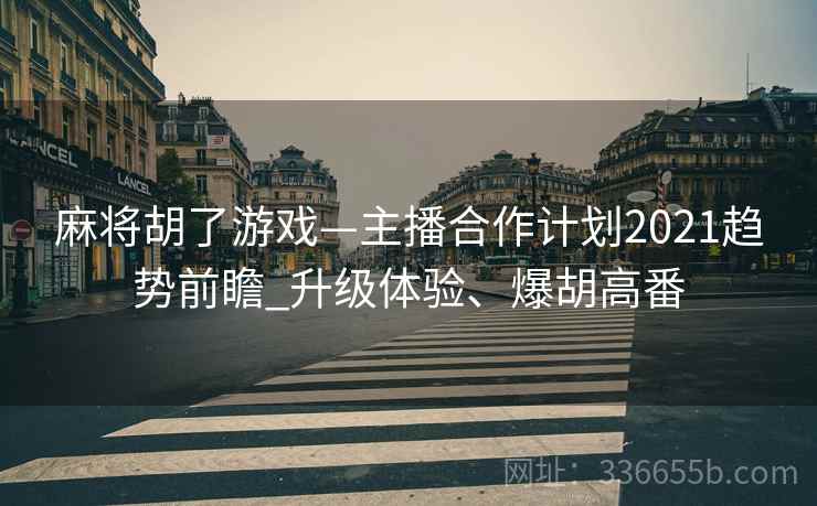 麻将胡了游戏—主播合作计划2021趋势前瞻_升级体验、爆胡高番