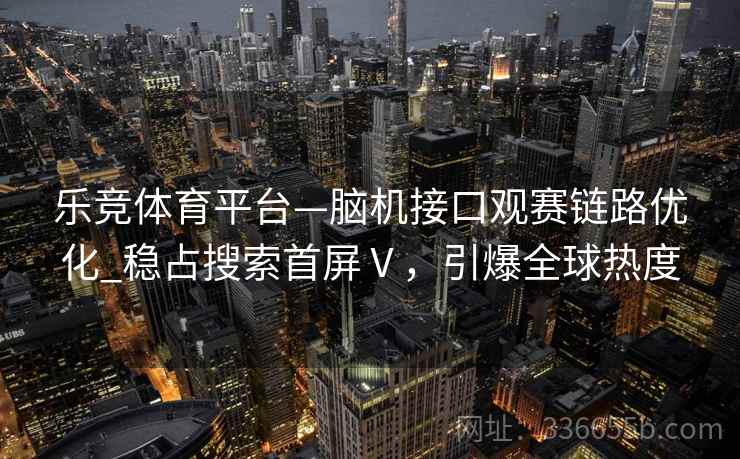 乐竞体育平台—脑机接口观赛链路优化_稳占搜索首屏Ⅴ，引爆全球热度