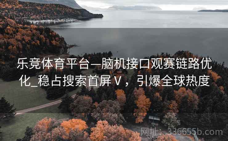 乐竞体育平台—脑机接口观赛链路优化_稳占搜索首屏Ⅴ，引爆全球热度