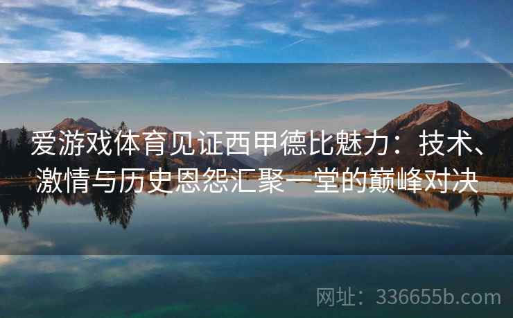 爱游戏体育见证西甲德比魅力：技术、激情与历史恩怨汇聚一堂的巅峰对决