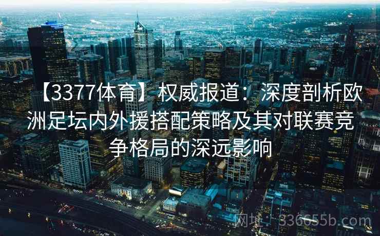 【3377体育】权威报道：深度剖析欧洲足坛内外援搭配策略及其对联赛竞争格局的深远影响